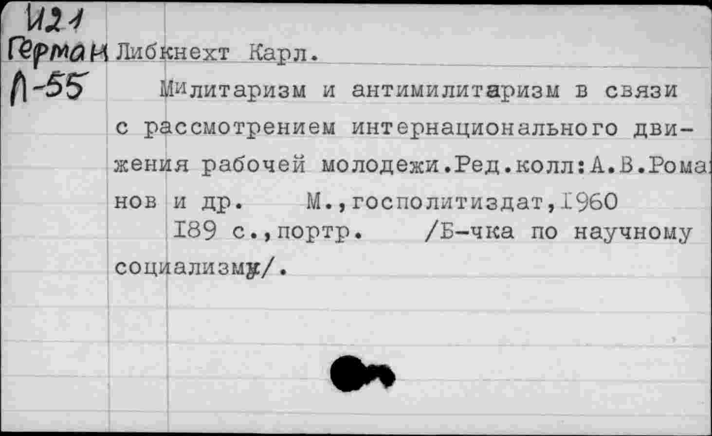 ﻿И Либкнехт Карл.
Милитаризм и антимилитаризм в связи с рассмотрением интернационального движения рабочей молодежи.Ред.колл:А.В.Рома нов и др. М.,госполитиздат,1960
189 с.,портр. /Б-чка по научному социализму/.